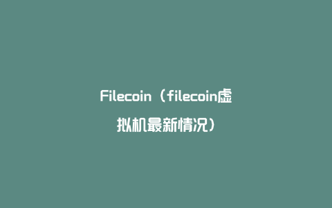 Filecoin（filecoin虚拟机最新情况）