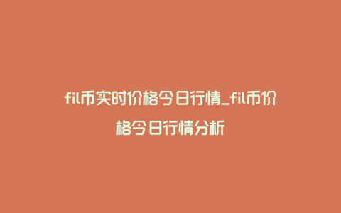 fil币实时价格今日行情_fil币价格今日行情分析