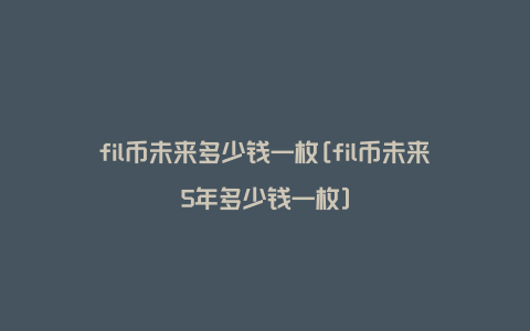 fil币未来多少钱一枚[fil币未来5年多少钱一枚]