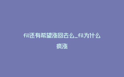 fil还有希望涨回去么_fil为什么疯涨