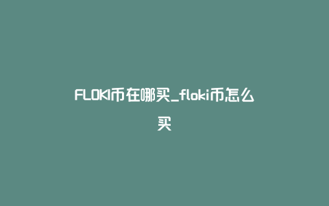 FLOKI币在哪买_floki币怎么买