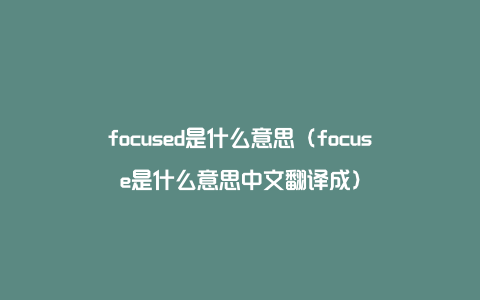 focused是什么意思（focuse是什么意思中文翻译成）