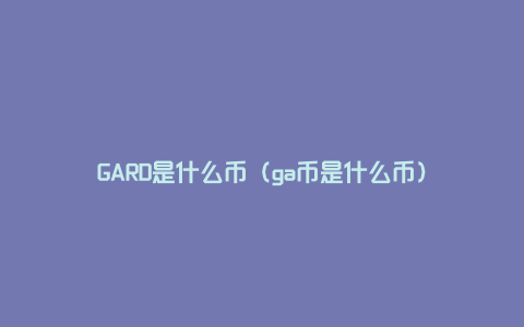 GARD是什么币（ga币是什么币）