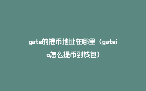 gate的提币地址在哪里（gateio怎么提币到钱包）