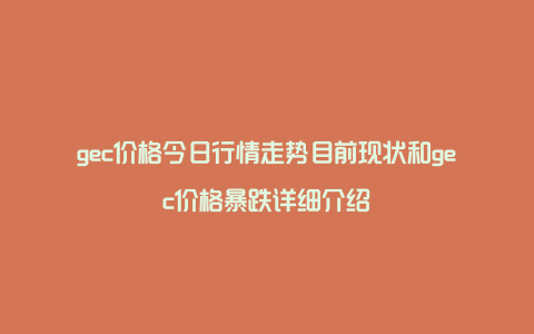 gec价格今日行情走势目前现状和gec价格暴跌详细介绍