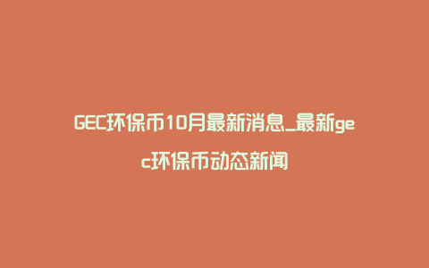 GEC环保币10月最新消息_最新gec环保币动态新闻