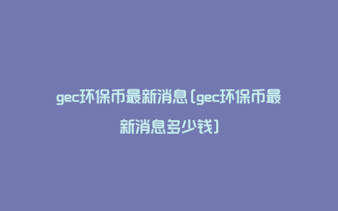 gec环保币最新消息[gec环保币最新消息多少钱]