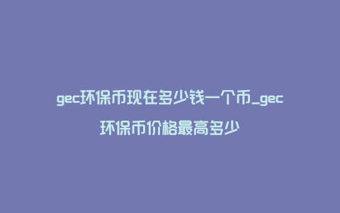 gec环保币现在多少钱一个币_gec环保币价格最高多少