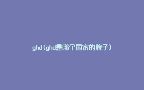 ghd(ghd是哪个国家的牌子)