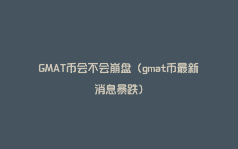 GMAT币会不会崩盘（gmat币最新消息暴跌）