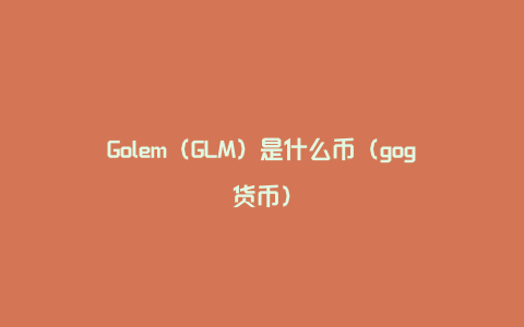 Golem（GLM）是什么币（gog货币）