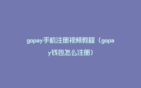 gopay手机注册视频教程（gopay钱包怎么注册）