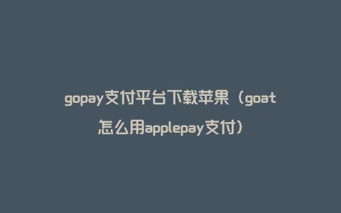 gopay支付平台下载苹果（goat怎么用applepay支付）