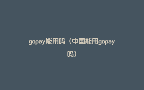 gopay能用吗（中国能用gopay吗）