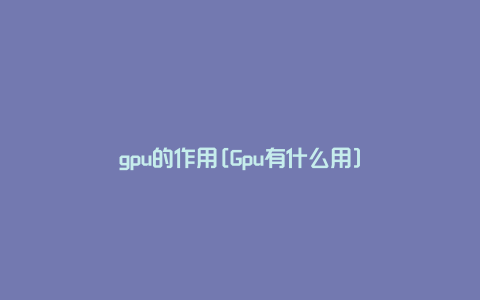 gpu的作用[Gpu有什么用]