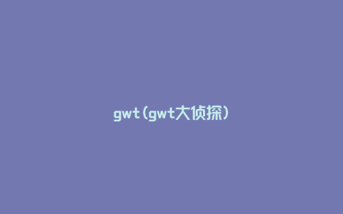 gwt(gwt大侦探)