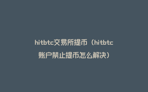 hitbtc交易所提币（hitbtc账户禁止提币怎么解决）