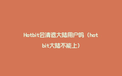 Hotbit会清退大陆用户吗（hotbit大陆不能上）