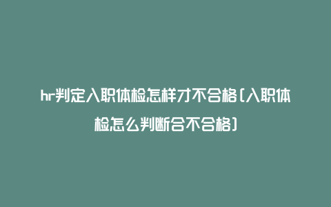 hr判定入职体检怎样才不合格[入职体检怎么判断合不合格]