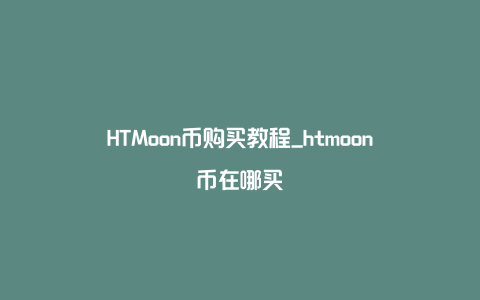 HTMoon币购买教程_htmoon币在哪买