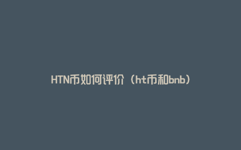 HTN币如何评价（ht币和bnb）