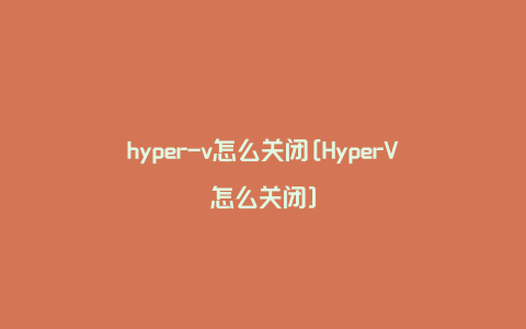 hyper-v怎么关闭[HyperV怎么关闭]