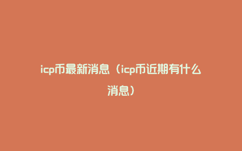 icp币最新消息（icp币近期有什么消息）