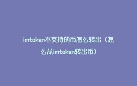 imtoken不支持的币怎么转出（怎么从imtoken转出币）