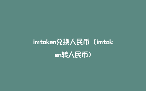 imtoken兑换人民币（imtoken转人民币）