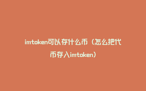 imtoken可以存什么币（怎么把代币存入imtoken）