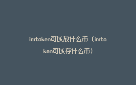 imtoken可以放什么币（imtoken可以存什么币）