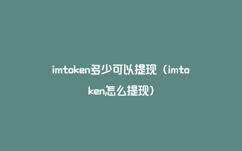 imtoken多少可以提现（imtoken怎么提现）