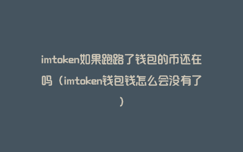 imtoken如果跑路了钱包的币还在吗（imtoken钱包钱怎么会没有了）