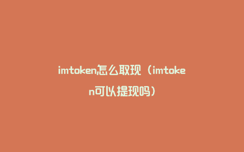 imtoken怎么取现（imtoken可以提现吗）