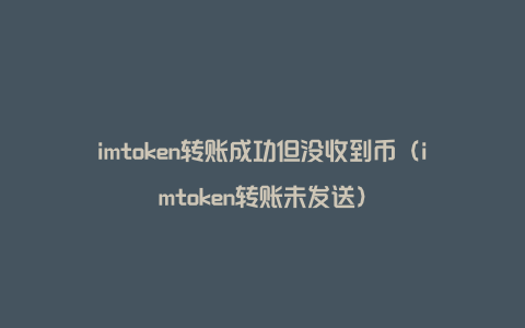 imtoken转账成功但没收到币（imtoken转账未发送）