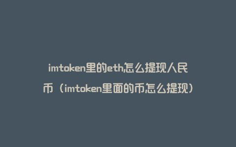 imtoken里的eth怎么提现人民币（imtoken里面的币怎么提现）