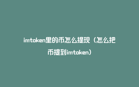 imtoken里的币怎么提现（怎么把币提到imtoken）