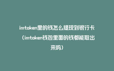 imtoken里的钱怎么提现到银行卡（imtoken钱包里面的钱都能取出来吗）