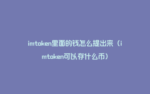 imtoken里面的钱怎么提出来（imtoken可以存什么币）