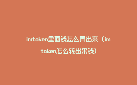 imtoken里面钱怎么弄出来（imtoken怎么转出来钱）