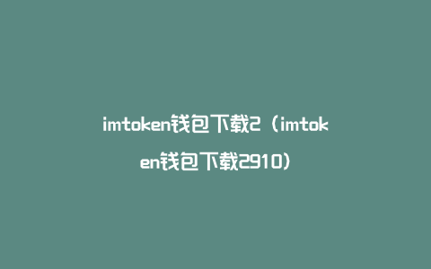 imtoken钱包下载2（imtoken钱包下载2910）