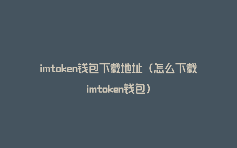 imtoken钱包下载地址（怎么下载imtoken钱包）