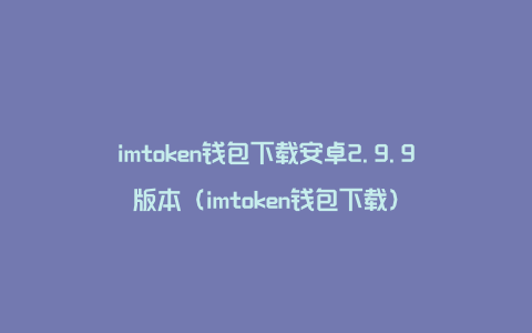 imtoken钱包下载安卓2.9.9版本（imtoken钱包下载）