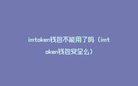 imtoken钱包不能用了吗（imtoken钱包安全么）