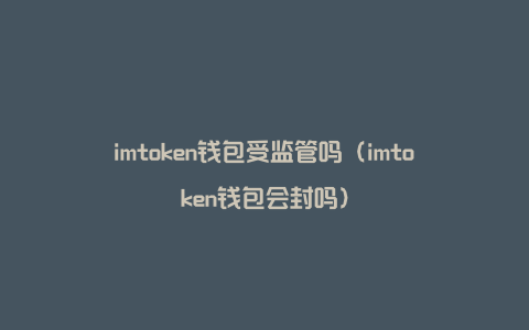 imtoken钱包受监管吗（imtoken钱包会封吗）