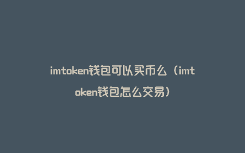 imtoken钱包可以买币么（imtoken钱包怎么交易）