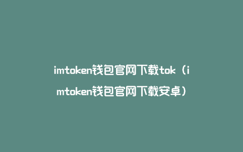 imtoken钱包官网下载tok（imtoken钱包官网下载安卓）