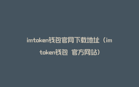 imtoken钱包官网下载地址（imtoken钱包 官方网站）