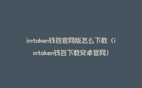 imtoken钱包官网版怎么下载（imtoken钱包下载安卓官网）