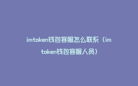 imtoken钱包客服怎么联系（imtoken钱包客服人员）